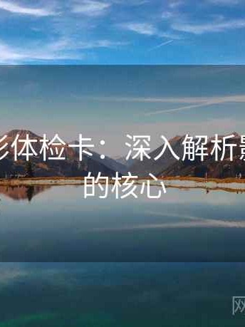 神马电影体检卡：深入解析影片艺术的核心
