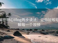 解密糖心Vlog两步读法：让你轻松理解每一个视频