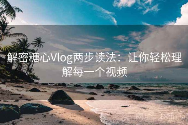 解密糖心Vlog两步读法：让你轻松理解每一个视频