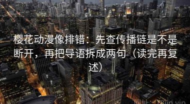 樱花动漫像排错：先查传播链是不是断开，再把导语拆成两句（读完再复述）