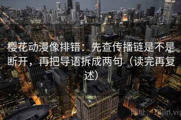 樱花动漫像排错：先查传播链是不是断开，再把导语拆成两句（读完再复述）
