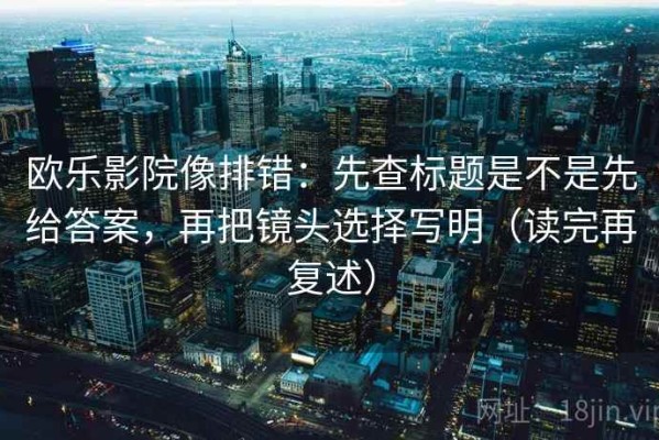 欧乐影院像排错：先查标题是不是先给答案，再把镜头选择写明（读完再复述）