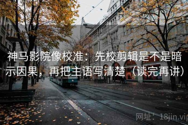 神马影院像校准：先校剪辑是不是暗示因果，再把主语写清楚（读完再讲）