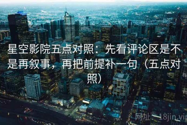 星空影院五点对照：先看评论区是不是再叙事，再把前提补一句（五点对照）