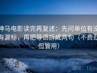 神马电影读完再复述：先问单位有没有漏标，再把导语拆成两句（不费劲但管用）