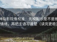 神马影院像校准：先校配乐是不是推情绪，再把主语写清楚（读完更稳）