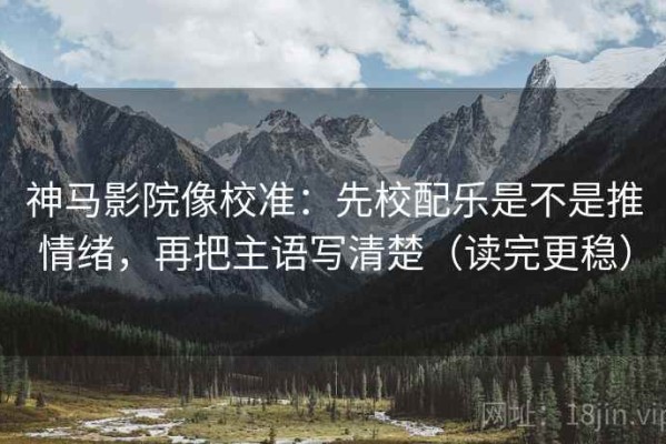 神马影院像校准：先校配乐是不是推情绪，再把主语写清楚（读完更稳）