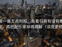 爱一番五点对照：先看引用有没有断章，再把配乐拿掉再理解（读完更稳）