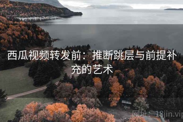西瓜视频转发前：推断跳层与前提补充的艺术