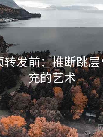 西瓜视频转发前：推断跳层与前提补充的艺术