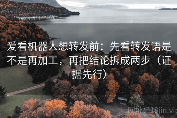 爱看机器人想转发前：先看转发语是不是再加工，再把结论拆成两步（证据先行）