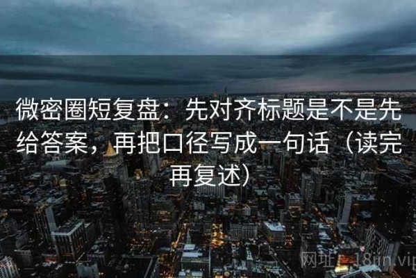 微密圈短复盘：先对齐标题是不是先给答案，再把口径写成一句话（读完再复述）