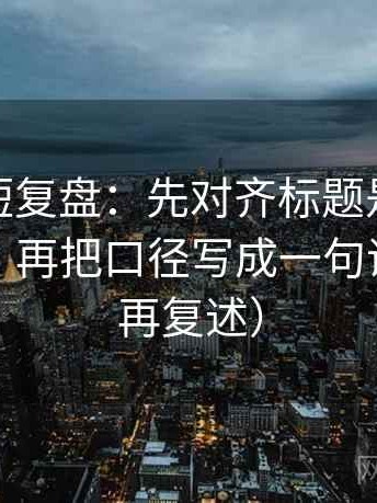 微密圈短复盘：先对齐标题是不是先给答案，再把口径写成一句话（读完再复述）