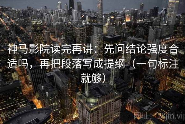 神马影院读完再讲：先问结论强度合适吗，再把段落写成提纲（一句标注就够）