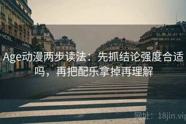 Age动漫两步读法：先抓结论强度合适吗，再把配乐拿掉再理解