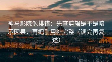 神马影院像排错：先查剪辑是不是暗示因果，再把引用补完整（读完再复述）
