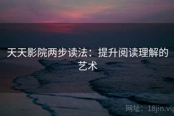 天天影院两步读法：提升阅读理解的艺术