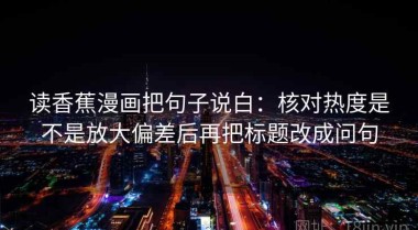 读香蕉漫画把句子说白：核对热度是不是放大偏差后再把标题改成问句