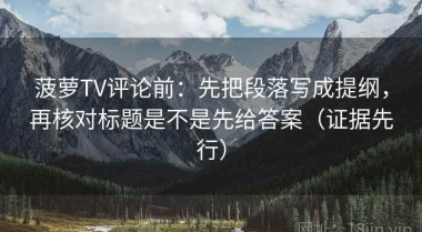 菠萝TV评论前：先把段落写成提纲，再核对标题是不是先给答案（证据先行）