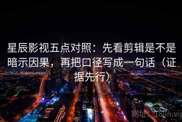 星辰影视五点对照：先看剪辑是不是暗示因果，再把口径写成一句话（证据先行）