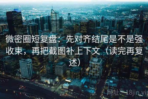 微密圈短复盘：先对齐结尾是不是强收束，再把截图补上下文（读完再复述）