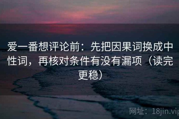 爱一番想评论前：先把因果词换成中性词，再核对条件有没有漏项（读完更稳）