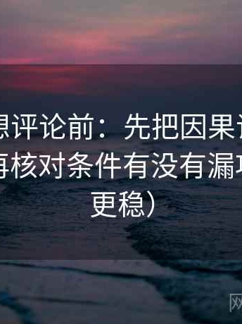 爱一番想评论前：先把因果词换成中性词，再核对条件有没有漏项（读完更稳）