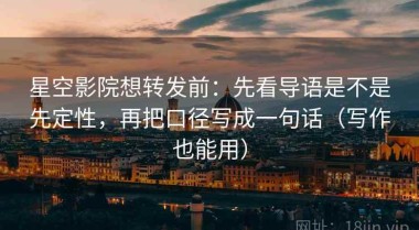 星空影院想转发前：先看导语是不是先定性，再把口径写成一句话（写作也能用）