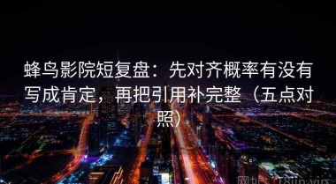 蜂鸟影院短复盘：先对齐概率有没有写成肯定，再把引用补完整（五点对照）