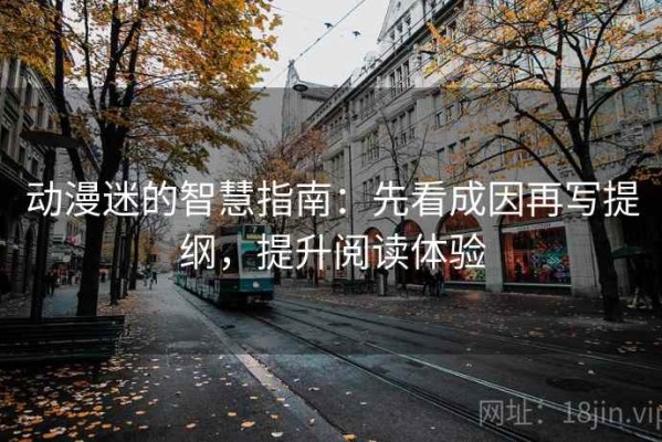 动漫迷的智慧指南：先看成因再写提纲，提升阅读体验