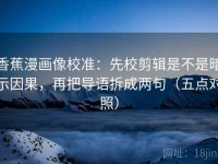 香蕉漫画像校准：先校剪辑是不是暗示因果，再把导语拆成两句（五点对照）