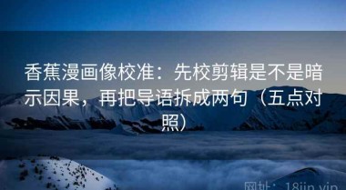 香蕉漫画像校准：先校剪辑是不是暗示因果，再把导语拆成两句（五点对照）