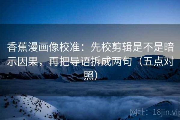 香蕉漫画像校准：先校剪辑是不是暗示因果，再把导语拆成两句（五点对照）