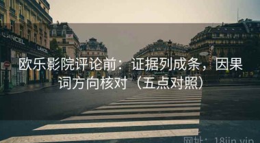 欧乐影院评论前：证据列成条，因果词方向核对（五点对照）