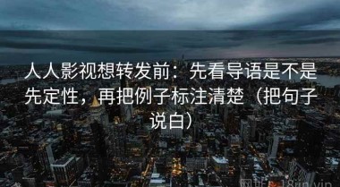 人人影视想转发前：先看导语是不是先定性，再把例子标注清楚（把句子说白）