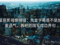 星辰影视像排错：先查字幕是不是加重语气，再把范围写成边界句