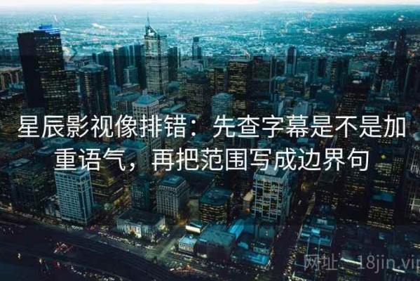 星辰影视像排错：先查字幕是不是加重语气，再把范围写成边界句