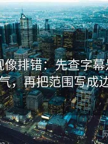 星辰影视像排错：先查字幕是不是加重语气，再把范围写成边界句