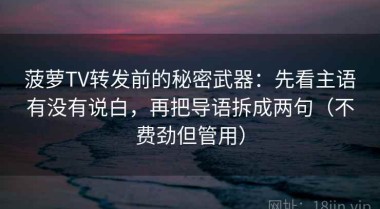 菠萝TV转发前的秘密武器：先看主语有没有说白，再把导语拆成两句（不费劲但管用）