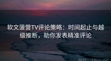 软文菠营TV评论策略：时间起止与越级推断，助你发表精准评论