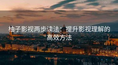 柚子影视两步读法：提升影视理解的高效方法