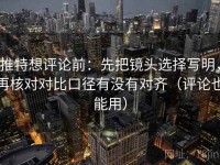 推特想评论前：先把镜头选择写明，再核对对比口径有没有对齐（评论也能用）