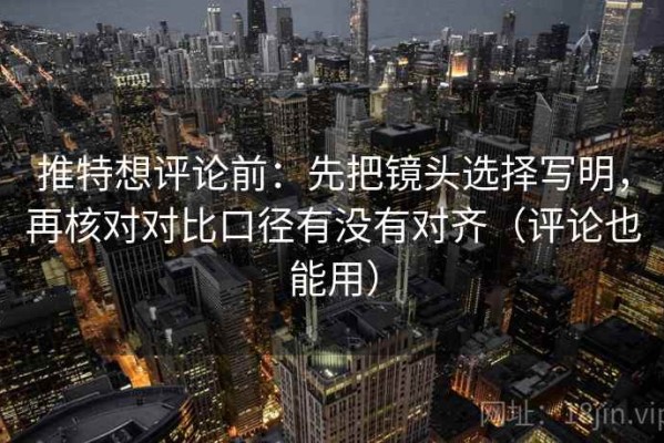 推特想评论前：先把镜头选择写明，再核对对比口径有没有对齐（评论也能用）