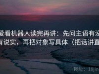爱看机器人读完再讲：先问主语有没有说实，再把对象写具体（把话讲直）