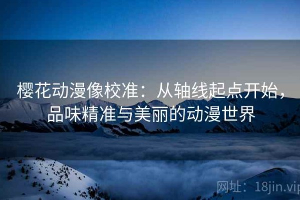 樱花动漫像校准：从轴线起点开始，品味精准与美丽的动漫世界