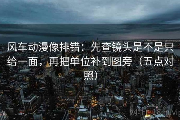 风车动漫像排错：先查镜头是不是只给一面，再把单位补到图旁（五点对照）
