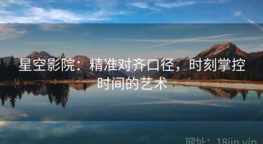 星空影院：精准对齐口径，时刻掌控时间的艺术