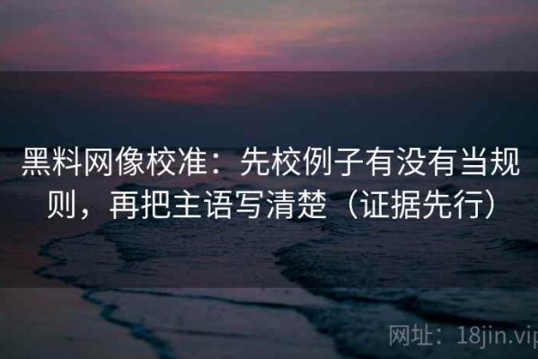 黑料网像校准：先校例子有没有当规则，再把主语写清楚（证据先行）