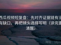 西瓜视频短复盘：先对齐证据链有没有缺口，再把镜头选择写明（读完更清醒）