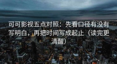 可可影视五点对照：先看口径有没有写明白，再把时间写成起止（读完更清醒）